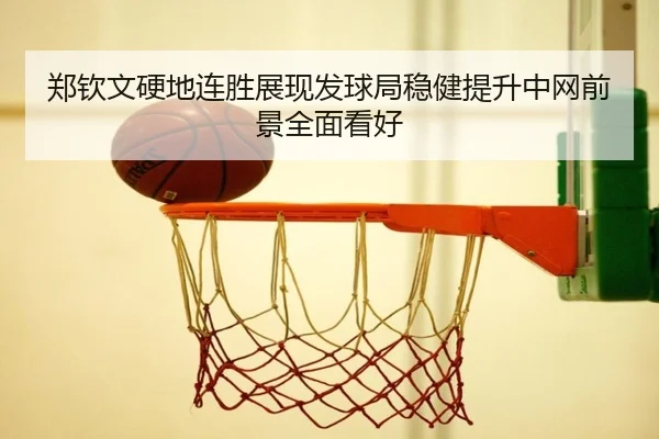 郑钦文硬地连胜展现发球局稳健提升中网前景全面看好