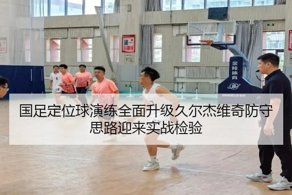 国足定位球演练全面升级久尔杰维奇防守思路迎来实战检验 | BIWEISPORTS