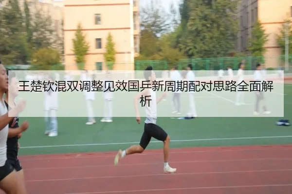 王楚钦混双调整见效国乒新周期配对思路全面解析（BIWEISPORTS）